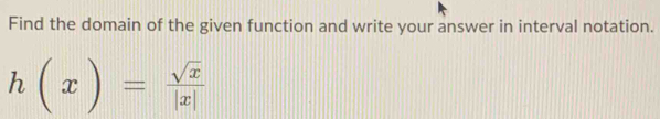 Find the domain of the given function and write your answer in interval notation.
h(x)= sqrt(x)/|x| 