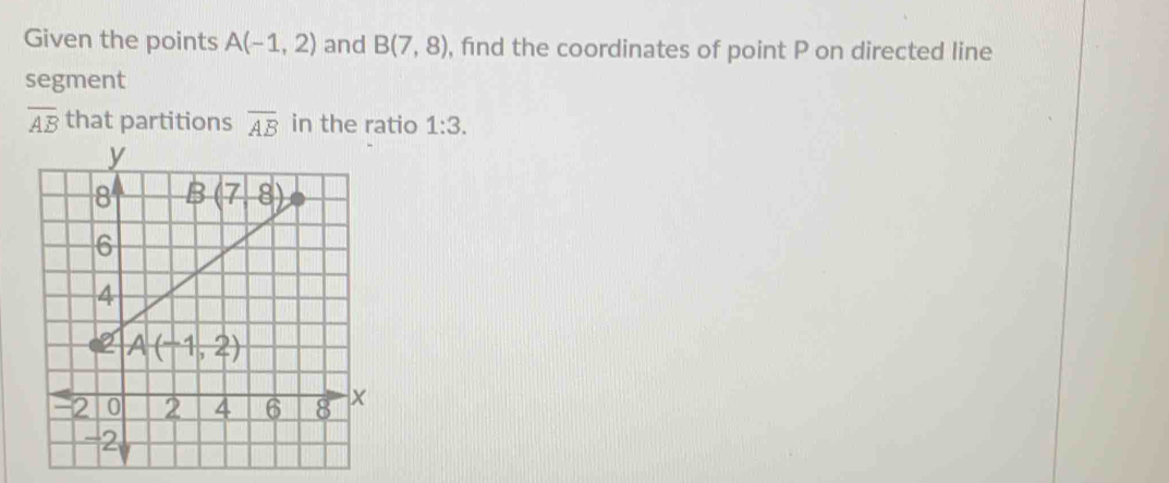 Given the points A(-1,2) and B(7,8) , find the coordinates of point P on directed line
segment
overline AB that partitions overline AB in the ratio 1:3.