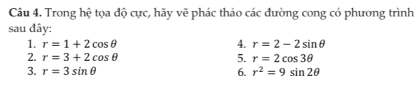 Trong hệ tọa độ cực, hãy vẽ phác thảo các đường cong có phương trình 
sau đây: 
1. r=1+2cos θ 4. r=2-2sin θ
2. r=3+2cos θ 5. r=2cos 3θ
3. r=3sin θ 6. r^2=9sin 2θ