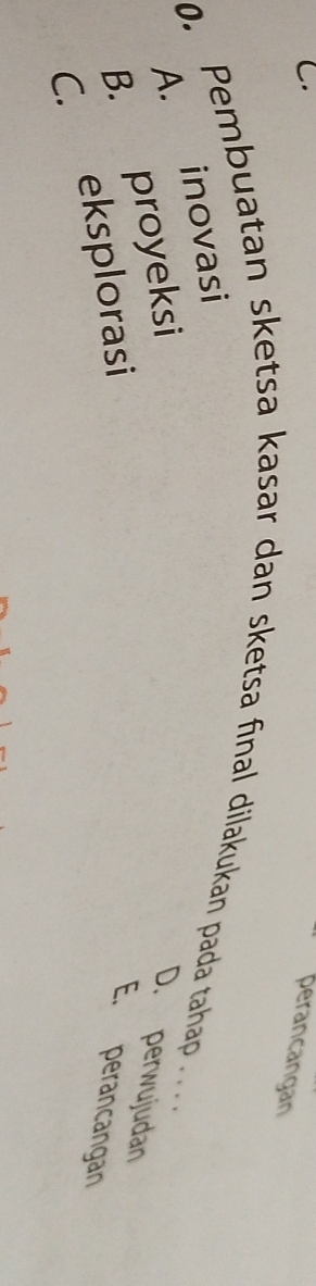 perancangan
0. Pembuatan sketsa kasar dan sketsa final dilakukan pada tahap . . . . .
A. inovasi
B. proyeksi D. perwujudan
C. eksplorasi
E. perancangan