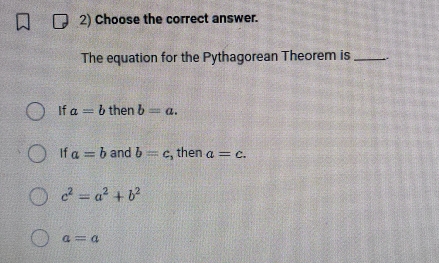 Choose the correct answer.
The equation for the Pythagorean Theorem is_
If a=b then b=a.
If a=b and b=c :, then a=c.
c^2=a^2+b^2
a=a