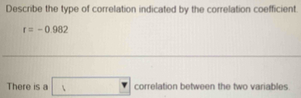 Describe the type of correlation indicated by the correlation coefficient.
r=-0.982
There is a □ correlation between the two variables