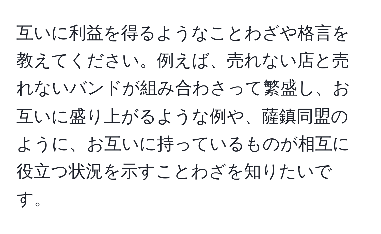 互いに利益を得るようなことわざや格言を教えてください。例えば、売れない店と売れないバンドが組み合わさって繁盛し、お互いに盛り上がるような例や、薩鎮同盟のように、お互いに持っているものが相互に役立つ状況を示すことわざを知りたいです。