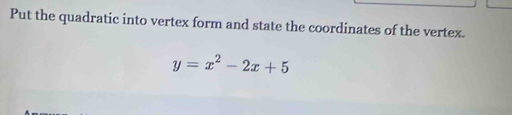 Put the quadratic into vertex form and state the coordinates of the vertex.
y=x^2-2x+5