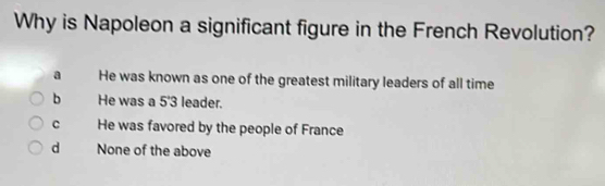 Why is Napoleon a significant figure in the French Revolution?
a He was known as one of the greatest military leaders of all time
bì He was a 5'3 leader.
C He was favored by the people of France
d None of the above