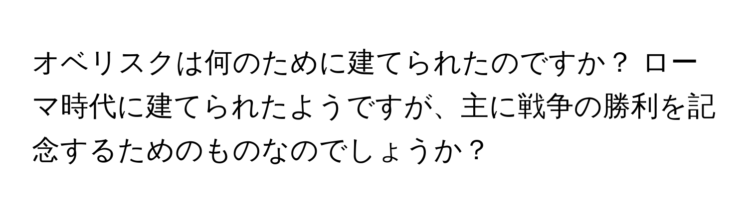 オベリスクは何のために建てられたのですか？ ローマ時代に建てられたようですが、主に戦争の勝利を記念するためのものなのでしょうか？