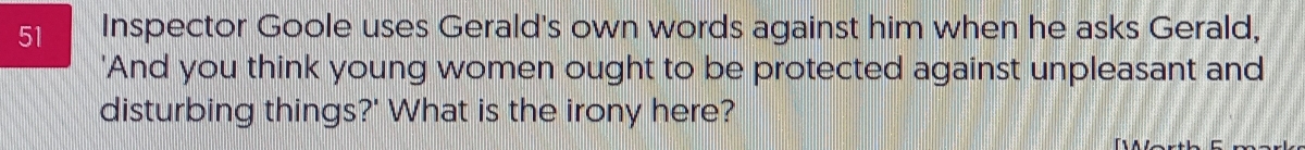 Inspector Goole uses Gerald's own words against him when he asks Gerald, 
'And you think young women ought to be protected against unpleasant and 
disturbing things?' What is the irony here?