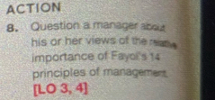 ACTION 
8. Question a manager abou 
his or her views of the reas 
importance of Fayol's 14
principles of management 
[LO 3, 4]