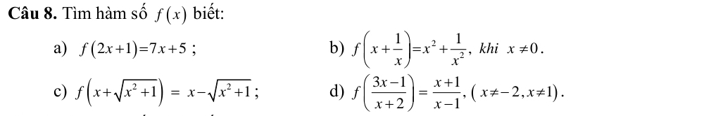 Tìm hàm số f(x) biết: 
a) f(2x+1)=7x+5; b) f(x+ 1/x )=x^2+ 1/x^2  , khi x!= 0. 
c) f(x+sqrt(x^2+1))=x-sqrt(x^2+1) d) f( (3x-1)/x+2 )= (x+1)/x-1 , (x!= -2,x!= 1).