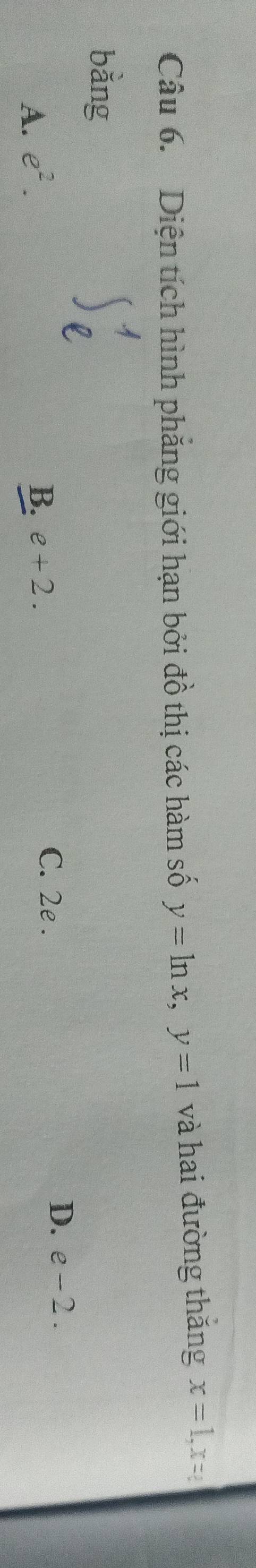Diện tích hình phẳng giới hạn bởi đồ thị các hàm số y=ln x, y=1 và hai đường thắng x=1, x=2
bằng
D. e-2.
A. e^2. B. e+2.
C. 2e.