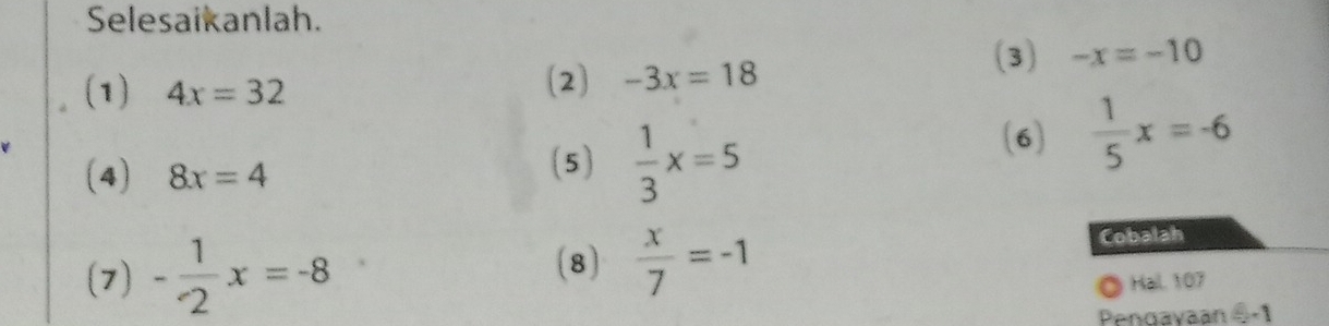 Selesaikanlah. 
(3) -x=-10
(1) 4x=32
(2) -3x=18
(6)  1/5 x=-6
(4) 8x=4
(5)  1/3 x=5
(8)  x/7 =-1
(7) - 1/2 x=-8 Cobalah 
Hal. 107 
Pengavaan -1