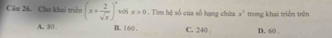 Cho khai triển (x+ 2/sqrt(x) )^6 với x>0. Tìm hệ số của số hạng chứa x^3 trong khai triển trên
A. 80. B. 160. C. 240. D. 60.