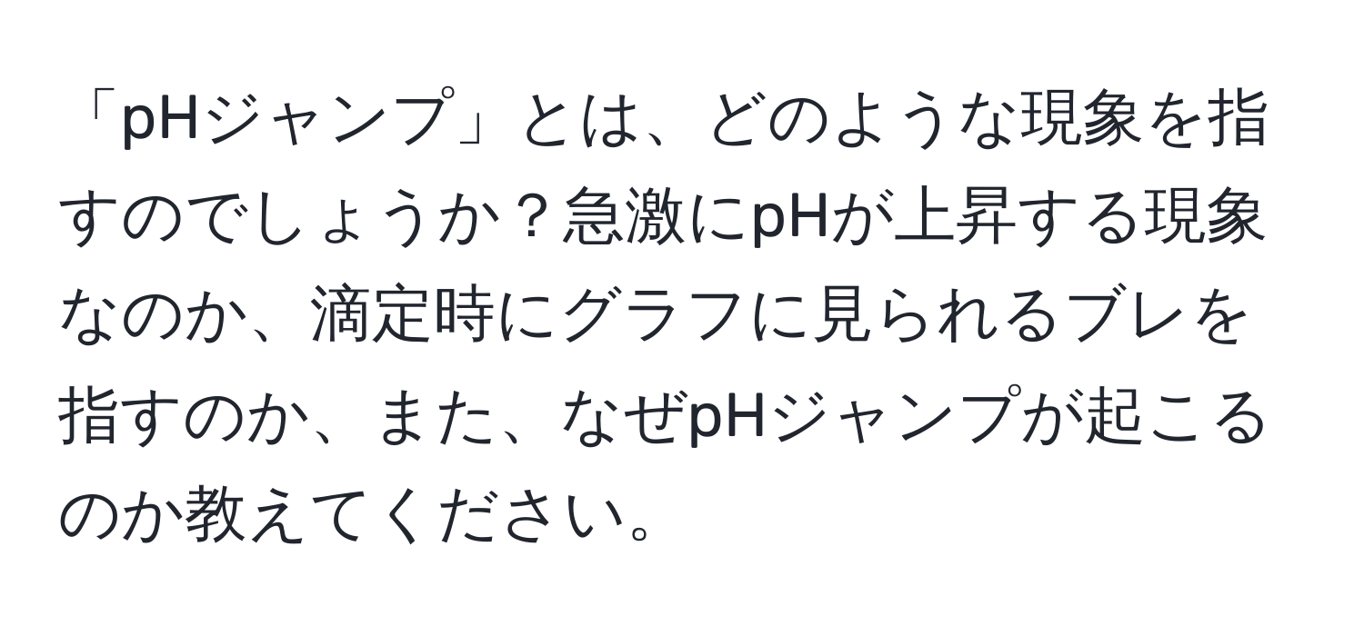 「pHジャンプ」とは、どのような現象を指すのでしょうか？急激にpHが上昇する現象なのか、滴定時にグラフに見られるブレを指すのか、また、なぜpHジャンプが起こるのか教えてください。