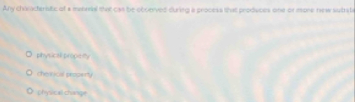 Any characteristic of a manrial that cat be ocsorved-during a process that produces one or mone new subs t
physicall propeey
chemical propenty
physical change