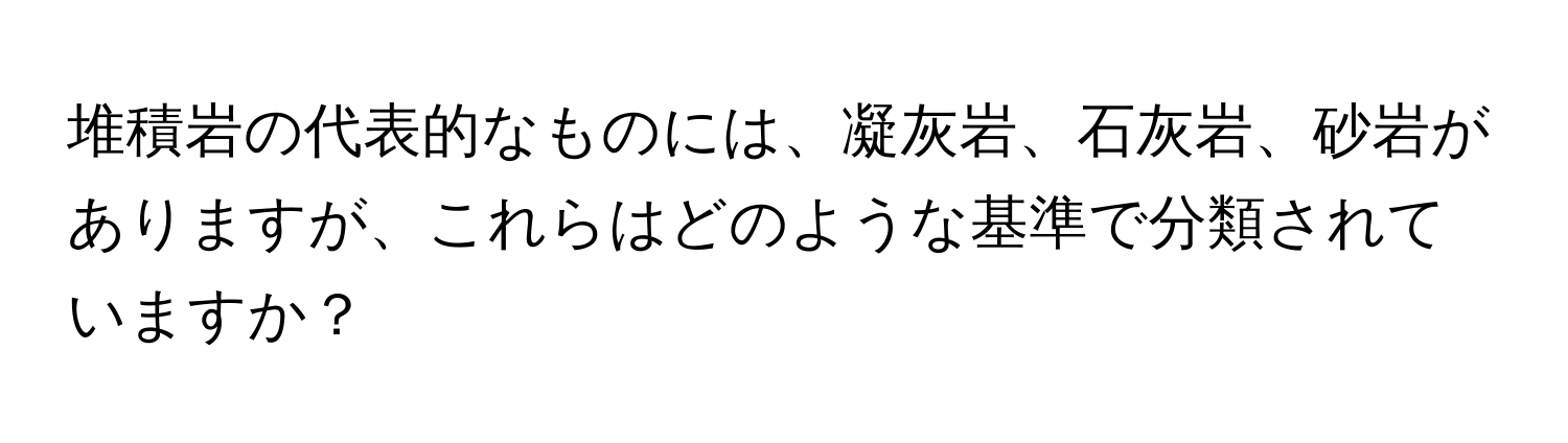 堆積岩の代表的なものには、凝灰岩、石灰岩、砂岩がありますが、これらはどのような基準で分類されていますか？