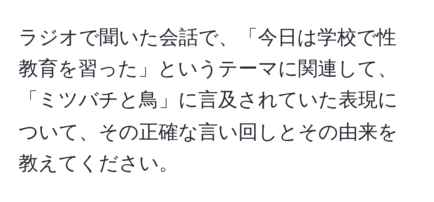 ラジオで聞いた会話で、「今日は学校で性教育を習った」というテーマに関連して、「ミツバチと鳥」に言及されていた表現について、その正確な言い回しとその由来を教えてください。