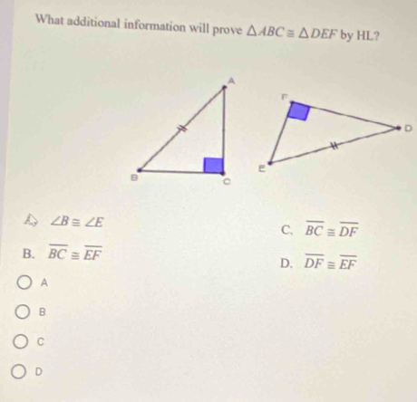 What additional information will prove △ ABC≌ △ DEF by HL?
A ∠ Bequiv ∠ E
C. overline BC≌ overline DF
B. overline BC≌ overline EF
D. overline DF≌ overline EF
A
B
C
D