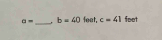 a= _ b=40 feet, c=41 feet