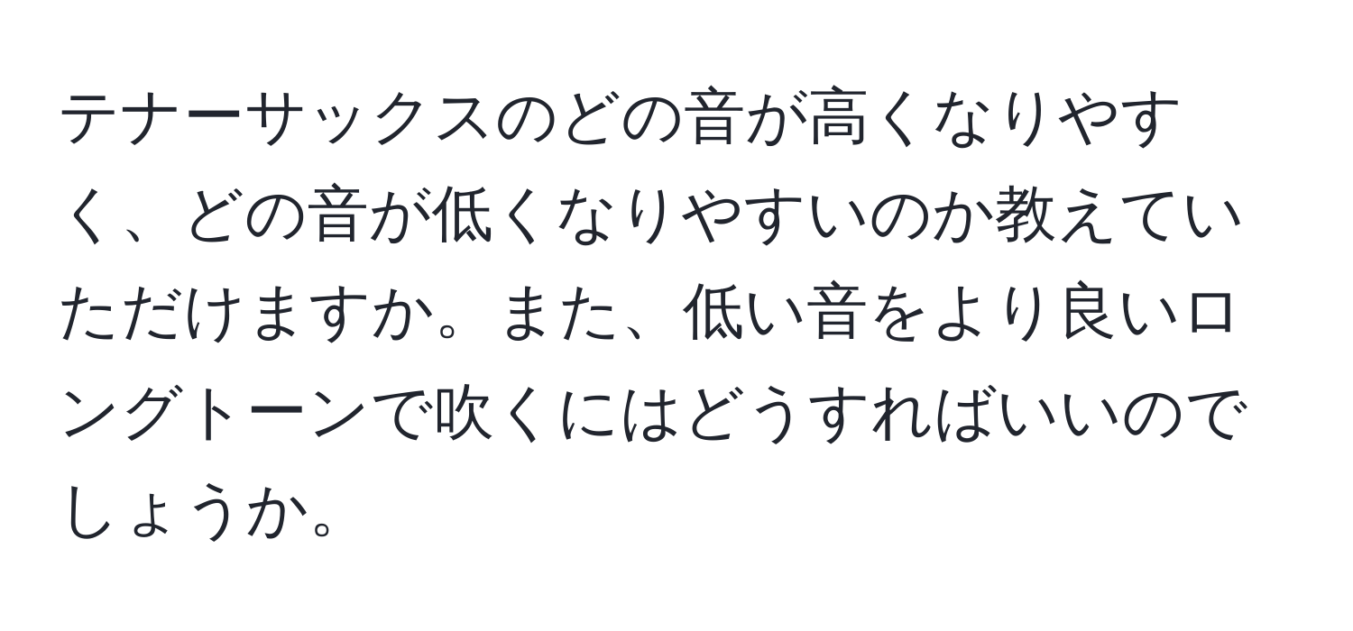 テナーサックスのどの音が高くなりやすく、どの音が低くなりやすいのか教えていただけますか。また、低い音をより良いロングトーンで吹くにはどうすればいいのでしょうか。