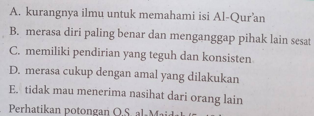 A. kurangnya ilmu untuk memahami isi Al-Qur’an
B. merasa diri paling benar dan menganggap pihak lain sesat
C. memiliki pendirian yang teguh dan konsisten
D. merasa cukup dengan amal yang dilakukan
E. tidak mau menerima nasihat dari orang lain
Perhatikan potongan O.S. al-Maida