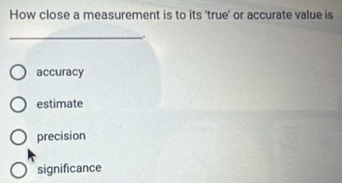 How close a measurement is to its 'true' or accurate value is
_.
accuracy
estimate
precision
significance