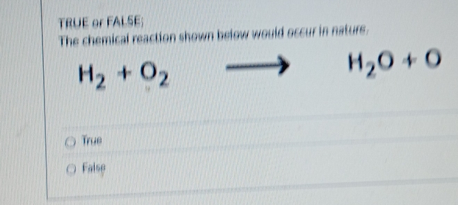 TRUE or FALSE;
The chemical reaction shown below would occur in nature.
H_2+O_2
H_2O+O
True
False