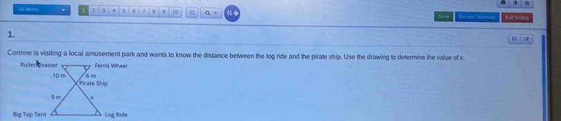 All thems 1 2 3 4 5 6 7 8 9 10 n q 。 N Save Review Summary Ext Testing 
1. 
Corinne is visiting a local amusement park and wants to know the distance between the log ride and the pirate ship. Use the drawing to determine the value of x. 
Roller cWheel 
Big Top Te Ride