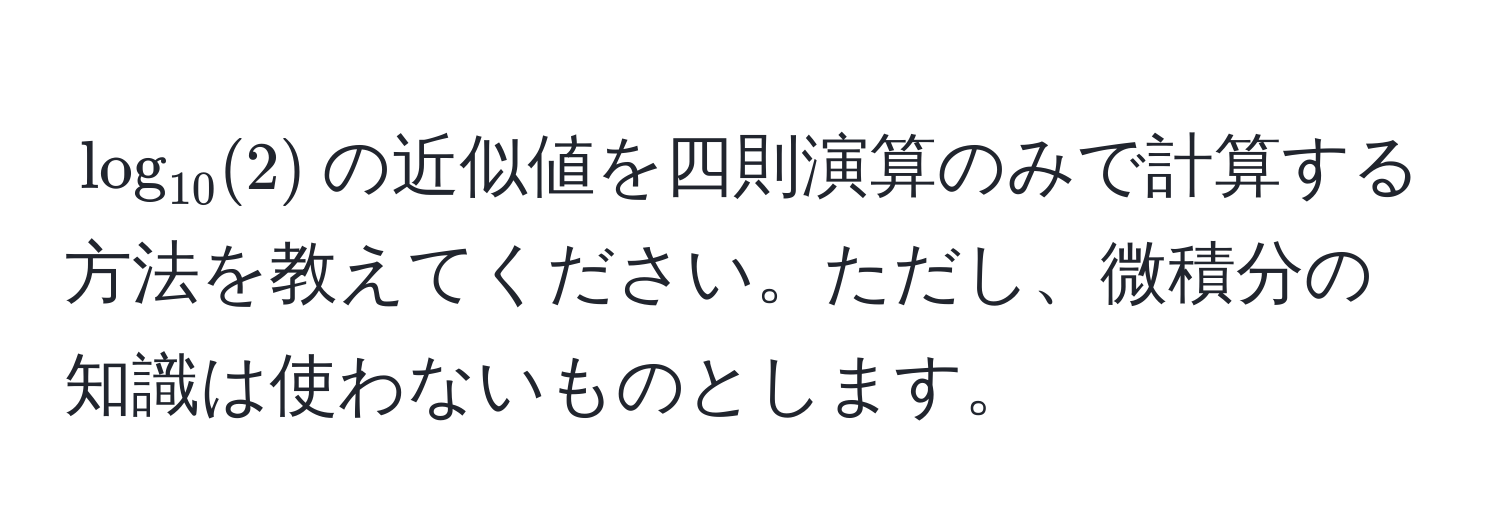 $log_10(2)$の近似値を四則演算のみで計算する方法を教えてください。ただし、微積分の知識は使わないものとします。