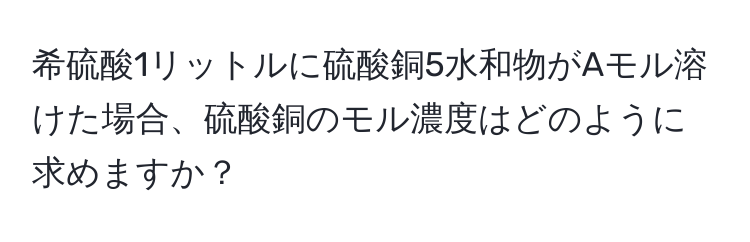 希硫酸1リットルに硫酸銅5水和物がAモル溶けた場合、硫酸銅のモル濃度はどのように求めますか？