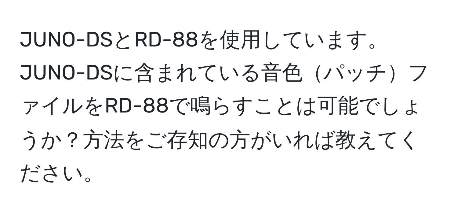 JUNO-DSとRD-88を使用しています。JUNO-DSに含まれている音色パッチファイルをRD-88で鳴らすことは可能でしょうか？方法をご存知の方がいれば教えてください。