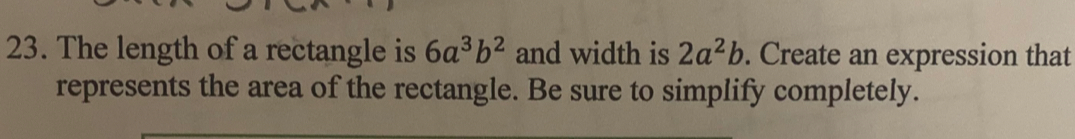 The length of a rectangle is 6a^3b^2 and width is 2a^2b. Create an expression that
represents the area of the rectangle. Be sure to simplify completely.