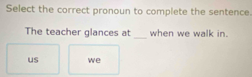 Select the correct pronoun to complete the sentence.
_
The teacher glances at when we walk in.
us we