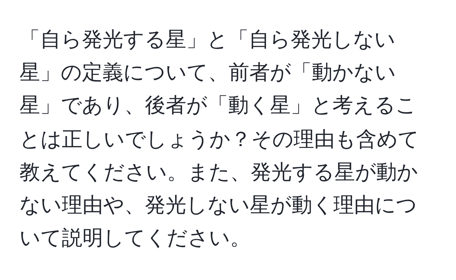 「自ら発光する星」と「自ら発光しない星」の定義について、前者が「動かない星」であり、後者が「動く星」と考えることは正しいでしょうか？その理由も含めて教えてください。また、発光する星が動かない理由や、発光しない星が動く理由について説明してください。