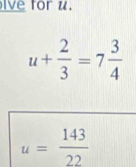 ive for u.
u+ 2/3 =7 3/4 
u= 143/22 