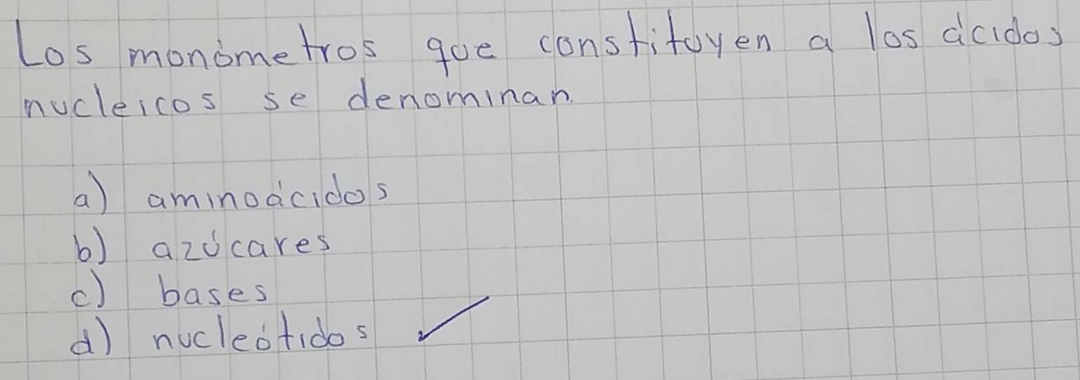 Los monometros goe consfifoyen a los dcidos
nucleicos se denominan
a) aminodcidos
b) azocares
c) bases
d) nuclectidos