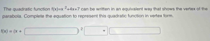 The quadratic function f(x)=x^2+4x+7 can be written in an equivalent way that shows the vertex of the 
parabola. Complete the equation to represent this quadratic function in vertex form.
f(x)=(x+□ )^2□ □