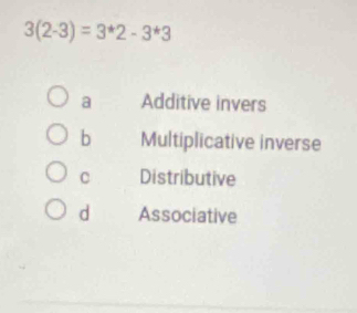 3(2-3)=3^*2-3^*3
a Additive invers
b Multiplicative inverse
C Distributive
d Associative