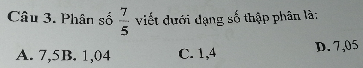 Phân số  7/5  viết dưới dạng số thập phân là:
A. 7,5B. 1,04 C. 1,4 D. 7,05