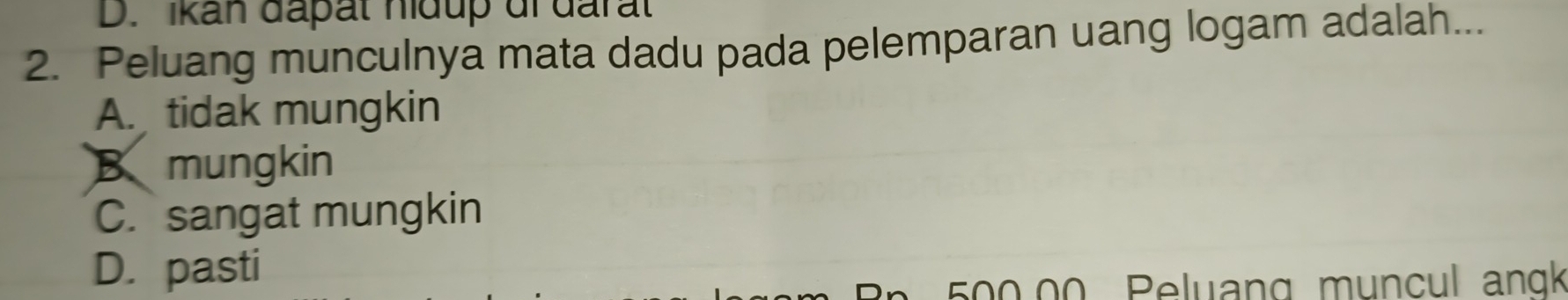 D. Ikan đapät nidup di đarat
2. Peluang munculnya mata dadu pada pelemparan uang logam adalah...
A. tidak mungkin
B mungkin
C. sangat mungkin
D. pasti
500.00 Peluang muncul angk