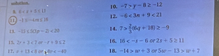 solution. 
10. -7>y-8≥ -12
9. 6
12. -6<3n+9<21</tex>
-1≤ -4m≤ 16
I3. -15≤ 5(3p-2)<20</tex> 14. 7> 2/3 (6q+18)≥ -9
15. 2r+3<7</tex> or -r+9≤ 2 16. 16 or 2s+5≥ 11
17. n+13<8</tex> or 8v 18. -14>w+3 or 5w-13>w+7
