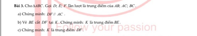 Cho △ ABC. Gọi D; E; F lân lượt là trung điểm của AB; AC; BC. 
a) Chứng minh: DF//AC. 
b) Vẽ BE cắt DF tại K. Chứng minh: K là trung điểm BE. 
c) Chứng minh: K là trung điểm DF