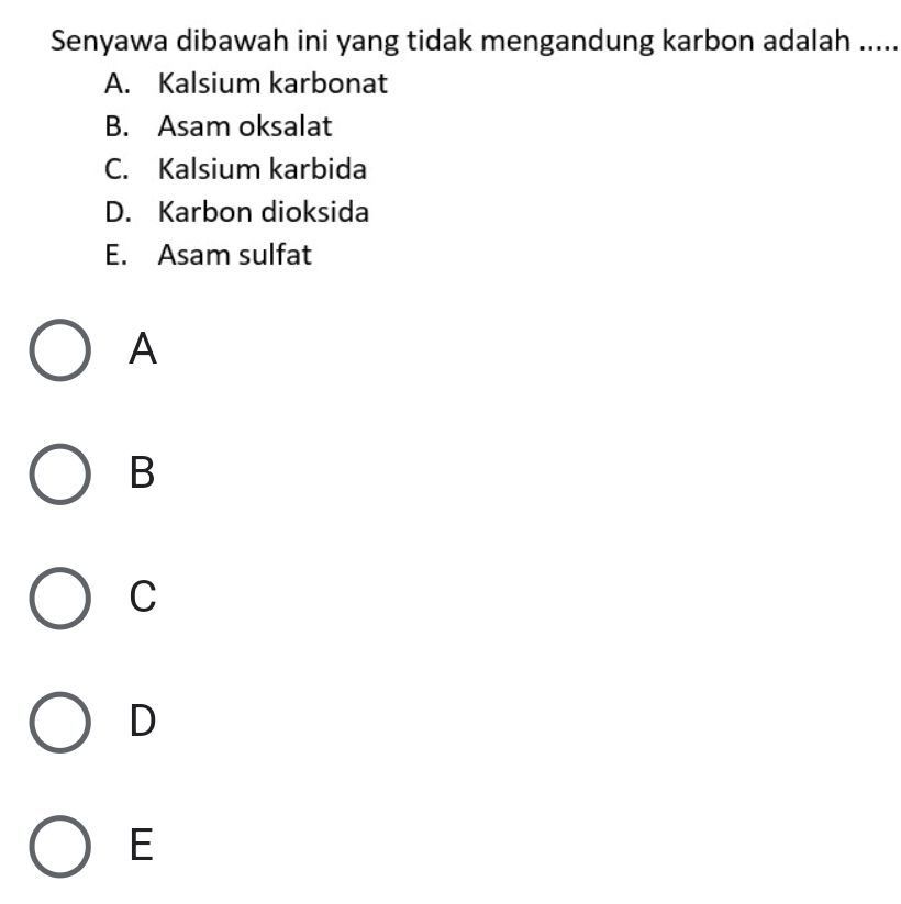 Senyawa dibawah ini yang tidak mengandung karbon adalah .....
A. Kalsium karbonat
B. Asam oksalat
C. Kalsium karbida
D. Karbon dioksida
E. Asam sulfat
A
B
C
D
E