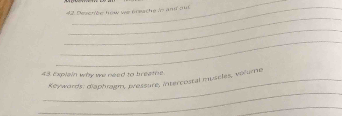 Describe how we breathe in and out 
_ 
_ 
_ 
43.Explain why we need to breathe. 
_ 
_Keywords: diaphragm, pressure, intercostal muscles, volume 
_