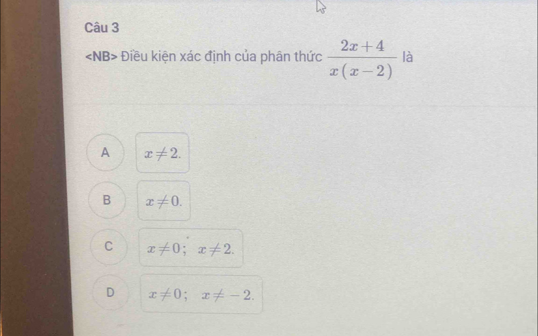 ∠ NB> Điều kiện xác định của phân thức  (2x+4)/x(x-2)  là
A x!= 2.
B x!= 0.
C x!= 0; x!= 2.
D x!= 0; x!= -2.