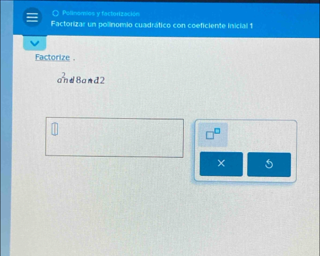 Polinomios y factorización 
Factorizar un polinomio cuadrático con coeficiente inicial 1 
Factorize .
a^(overline n) 8artd2 
×