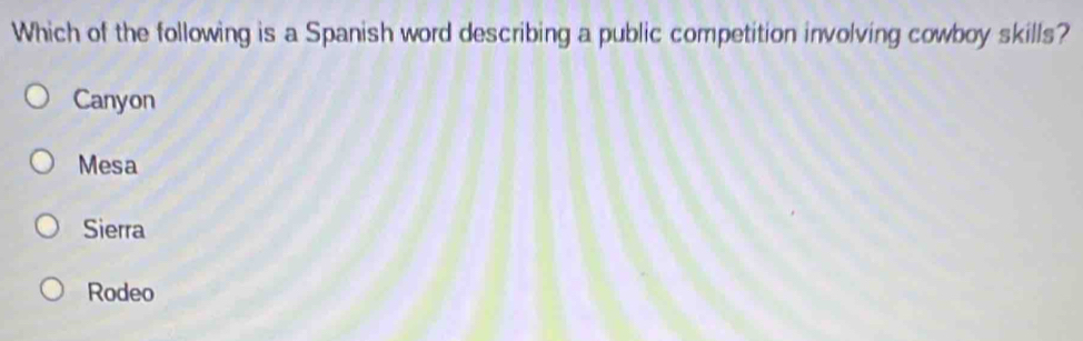 Which of the following is a Spanish word describing a public competition involving cowboy skills?
Canyon
Mesa
Sierra
Rodeo