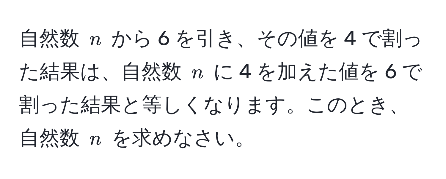 自然数 ( n ) から 6 を引き、その値を 4 で割った結果は、自然数 ( n ) に 4 を加えた値を 6 で割った結果と等しくなります。このとき、自然数 ( n ) を求めなさい。