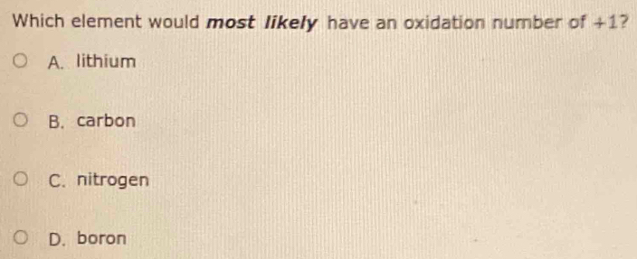 Which element would most likely have an oxidation number of +1 ?
A. lithium
B. carbon
C. nitrogen
D. boron