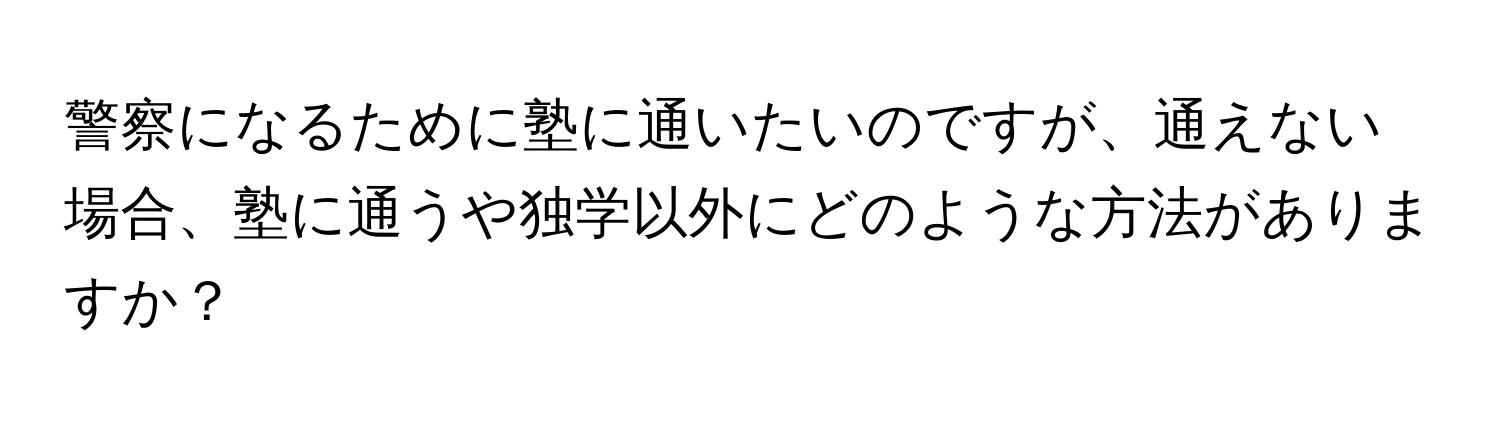 警察になるために塾に通いたいのですが、通えない場合、塾に通うや独学以外にどのような方法がありますか？