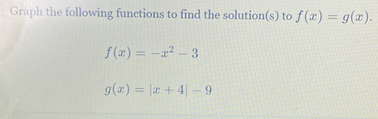 Graph the following functions to find the solution(s) to f(x)=g(x).
f(x)=-x^2-3
g(x)=|x+4|-9